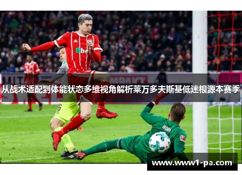 从战术适配到体能状态多维视角解析莱万多夫斯基低迷根源本赛季