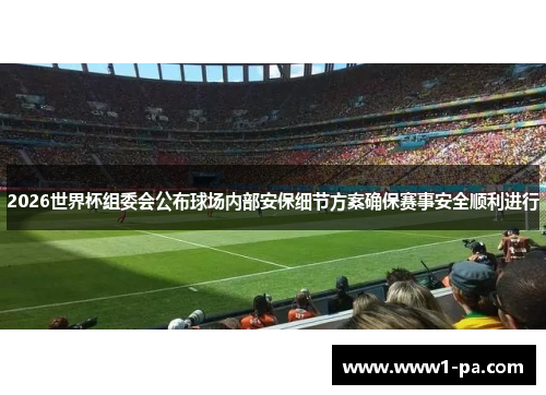2026世界杯组委会公布球场内部安保细节方案确保赛事安全顺利进行