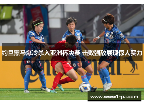 约旦黑马爆冷杀入亚洲杯决赛 击败强敌展现惊人实力