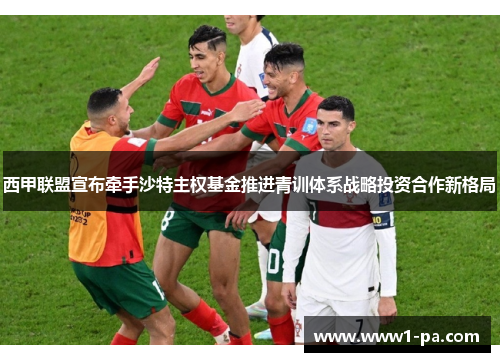 西甲联盟宣布牵手沙特主权基金推进青训体系战略投资合作新格局 西甲联盟宣布牵手沙特主权基金推进青训体系战略投资合作新格局