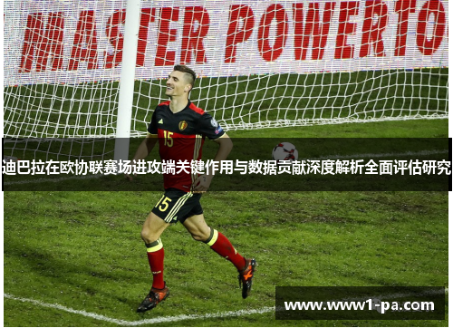 迪巴拉在欧协联赛场进攻端关键作用与数据贡献深度解析全面评估研究