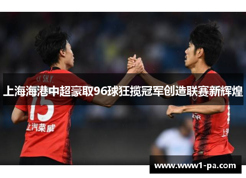 上海海港中超豪取96球狂揽冠军创造联赛新辉煌 上海海港中超豪取96球狂揽冠军创造联赛新辉煌