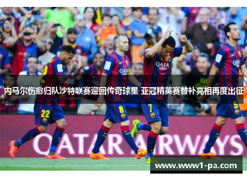 内马尔伤愈归队沙特联赛迎回传奇球星 亚冠精英赛替补亮相再度出征