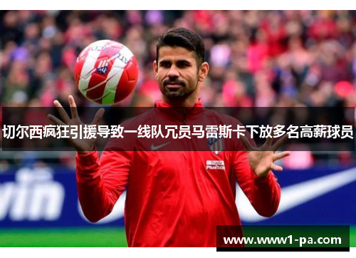 切尔西疯狂引援导致一线队冗员马雷斯卡下放多名高薪球员