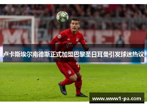 卢卡斯埃尔南德斯正式加盟巴黎圣日耳曼引发球迷热议 卢卡斯埃尔南德斯正式加盟巴黎圣日耳曼引发球迷热议