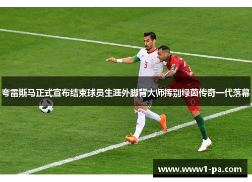 夸雷斯马正式宣布结束球员生涯外脚背大师挥别绿茵传奇一代落幕 夸雷斯马正式宣布结束球员生涯外脚背大师挥别绿茵传奇一代落幕