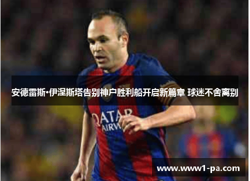 安德雷斯·伊涅斯塔告别神户胜利船开启新篇章 球迷不舍离别