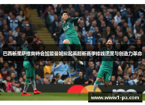 巴西新星萨维奥转会加盟曼城掀起英超新赛季锋线速度与创造力革命