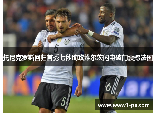 托尼克罗斯回归首秀七秒助攻维尔茨闪电破门震撼法国