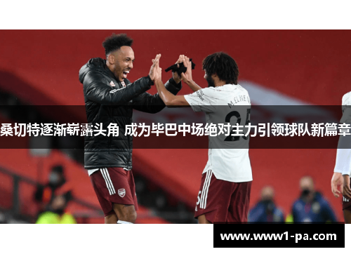 桑切特逐渐崭露头角 成为毕巴中场绝对主力引领球队新篇章