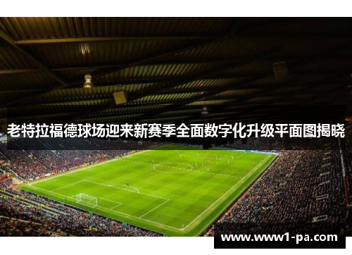 老特拉福德球场迎来新赛季全面数字化升级平面图揭晓