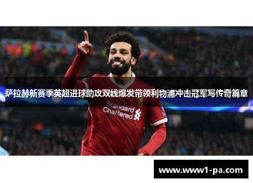 萨拉赫新赛季英超进球助攻双线爆发带领利物浦冲击冠军写传奇篇章