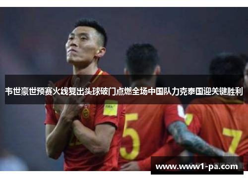 韦世豪世预赛火线复出头球破门点燃全场中国队力克泰国迎关键胜利