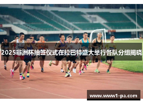 2025非洲杯抽签仪式在拉巴特盛大举行各队分组揭晓