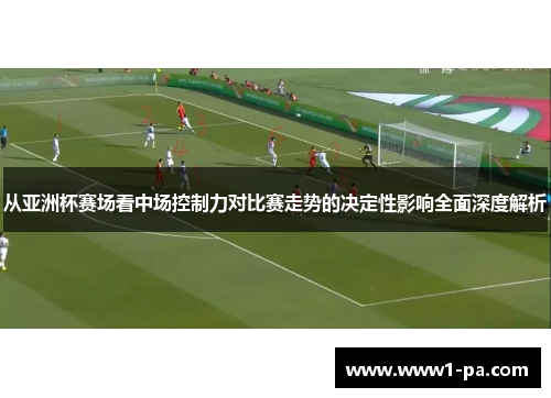 从亚洲杯赛场看中场控制力对比赛走势的决定性影响全面深度解析