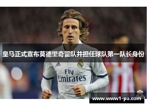 皇马正式宣布莫德里奇留队并担任球队第一队长身份