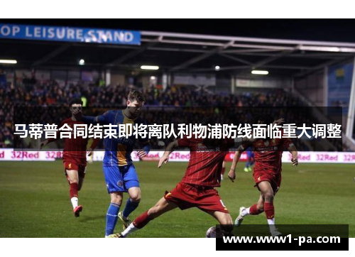 马蒂普合同结束即将离队利物浦防线面临重大调整 马蒂普合同结束即将离队利物浦防线面临重大调整