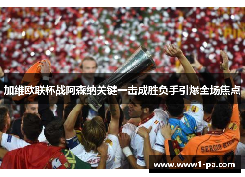 加维欧联杯战阿森纳关键一击成胜负手引爆全场焦点 加维欧联杯战阿森纳关键一击成胜负手引爆全场焦点