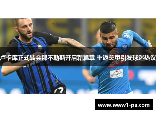 卢卡库正式转会那不勒斯开启新篇章 重返意甲引发球迷热议 卢卡库正式转会那不勒斯开启新篇章 重返意甲引发球迷热议