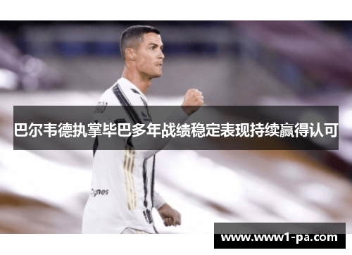 巴尔韦德执掌毕巴多年战绩稳定表现持续赢得认可 巴尔韦德执掌毕巴多年战绩稳定表现持续赢得认可