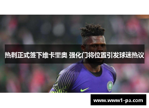 热刺正式签下维卡里奥 强化门将位置引发球迷热议 热刺正式签下维卡里奥 强化门将位置引发球迷热议