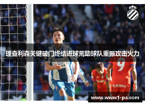 理查利森关键破门终结进球荒助球队重振攻击火力 理查利森关键破门终结进球荒助球队重振攻击火力