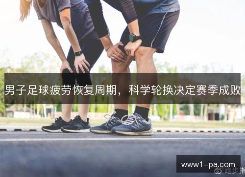 男子足球疲劳恢复周期,科学轮换决定赛季成败 男子足球疲劳恢复周期,科学轮换决定赛季成败
