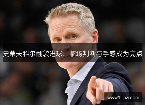 史蒂夫科尔翻袋进球,临场判断与手感成为亮点 史蒂夫科尔翻袋进球,临场判断与手感成为亮点