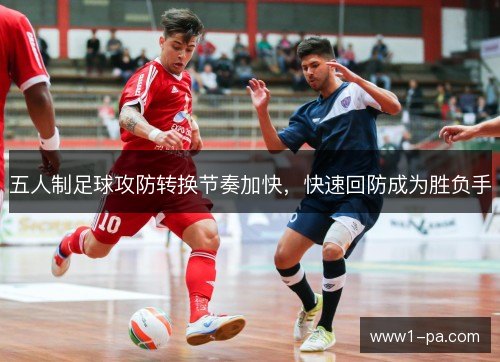 五人制足球攻防转换节奏加快,快速回防成为胜负手 五人制足球攻防转换节奏加快,快速回防成为胜负手